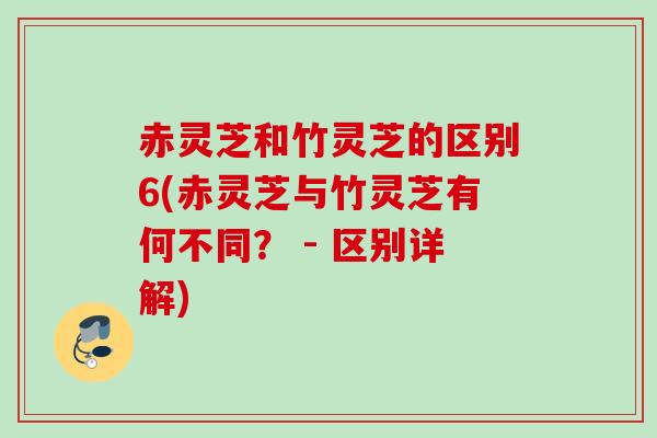 赤灵芝和竹灵芝的区别6(赤灵芝与竹灵芝有何不同？ - 区别详解)