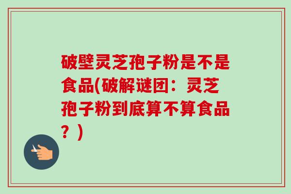 破壁灵芝孢子粉是不是食品(破解谜团：灵芝孢子粉到底算不算食品？)