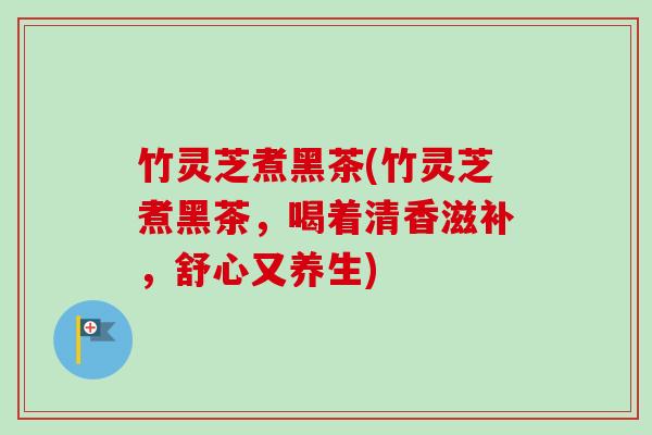 竹灵芝煮黑茶(竹灵芝煮黑茶，喝着清香滋补，舒心又养生)