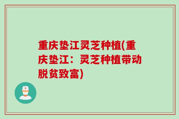 重庆垫江灵芝种植(重庆垫江：灵芝种植带动脱贫致富)