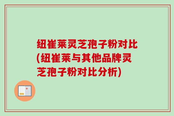 纽崔莱灵芝孢子粉对比(纽崔莱与其他品牌灵芝孢子粉对比分析)