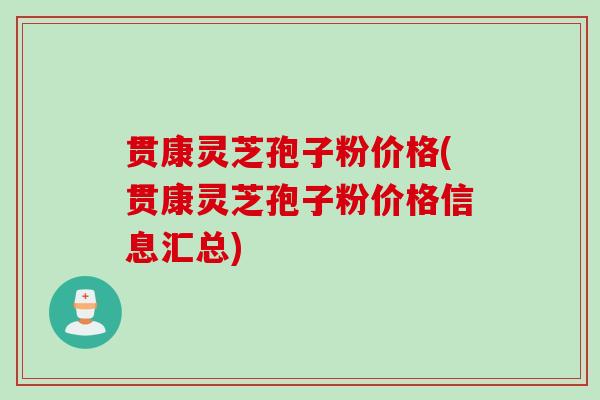 贯康灵芝孢子粉价格(贯康灵芝孢子粉价格信息汇总)