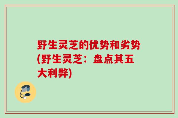 野生灵芝的优势和劣势(野生灵芝：盘点其五大利弊)