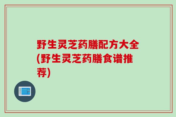 野生灵芝药膳配方大全(野生灵芝药膳食谱推荐)