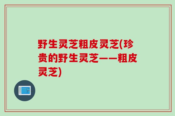 野生灵芝粗皮灵芝(珍贵的野生灵芝——粗皮灵芝)