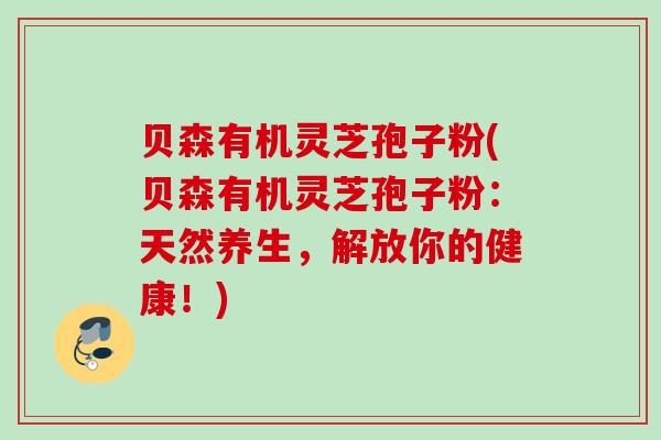 贝森有机灵芝孢子粉(贝森有机灵芝孢子粉：天然养生，解放你的健康！)