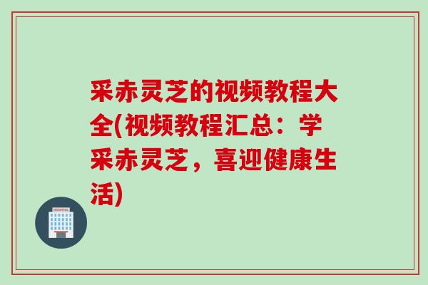 采赤灵芝的视频教程大全(视频教程汇总:学采赤灵芝,喜迎健康生活) 采赤灵芝的视频教程大全(视频教程汇总:学采赤灵芝,喜迎健康生活)