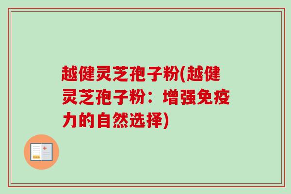 越健灵芝孢子粉(越健灵芝孢子粉：增强免疫力的自然选择)