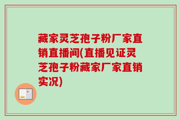 藏家灵芝孢子粉厂家直销直播间(直播见证灵芝孢子粉藏家厂家直销实况)