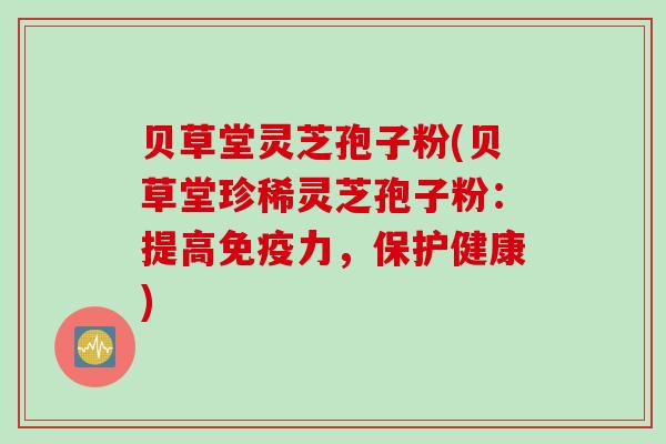 贝草堂灵芝孢子粉(贝草堂珍稀灵芝孢子粉:提高免疫力,保护健康) 贝草堂灵芝孢子粉(贝草堂珍稀灵芝孢子粉:提高免疫力,保护健康)