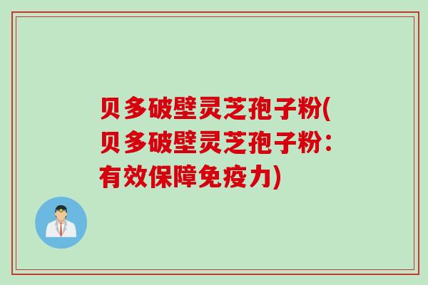 贝多破壁灵芝孢子粉(贝多破壁灵芝孢子粉：有效保障免疫力)