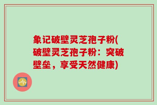 象记破壁灵芝孢子粉(破壁灵芝孢子粉：突破壁垒，享受天然健康)
