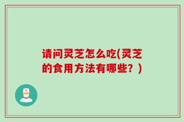 请问灵芝怎么吃(灵芝的食用方法有哪些？)