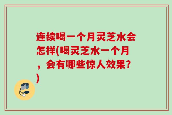 连续喝一个月灵芝水会怎样(喝灵芝水一个月，会有哪些惊人效果？)