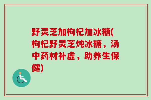 野灵芝加枸杞加冰糖(枸杞野灵芝炖冰糖，汤中药材补虚，助养生保健)
