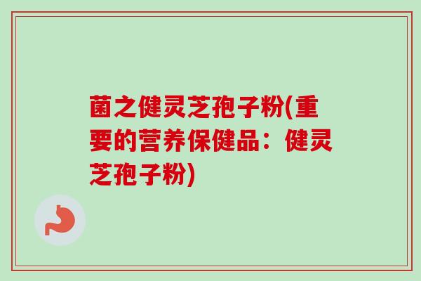 菌之健灵芝孢子粉(重要的营养保健品：健灵芝孢子粉)