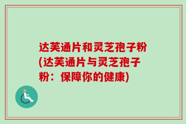 达芙通片和灵芝孢子粉(达芙通片与灵芝孢子粉：保障你的健康)