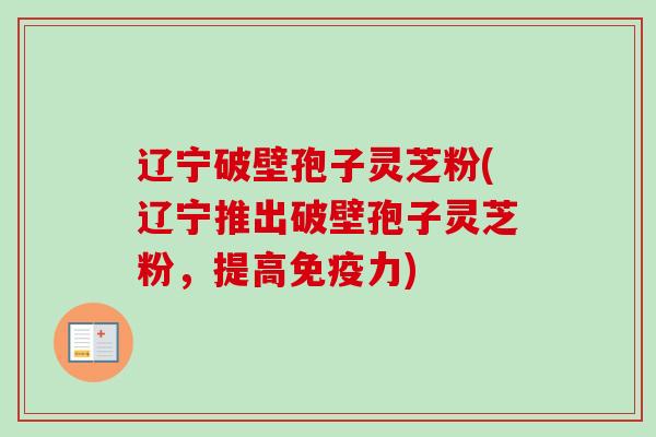 辽宁破壁孢子灵芝粉(辽宁推出破壁孢子灵芝粉，提高免疫力)