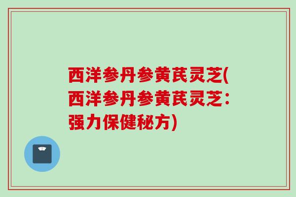 西洋参丹参黄芪灵芝(西洋参丹参黄芪灵芝：强力保健秘方)