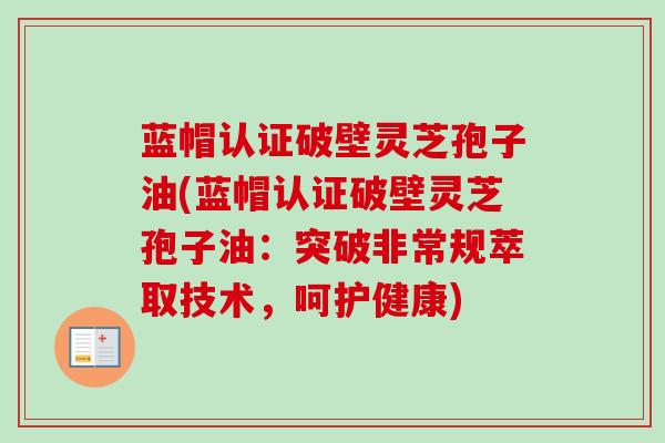 蓝帽认证破壁灵芝孢子油(蓝帽认证破壁灵芝孢子油：突破非常规萃取技术，呵护健康)