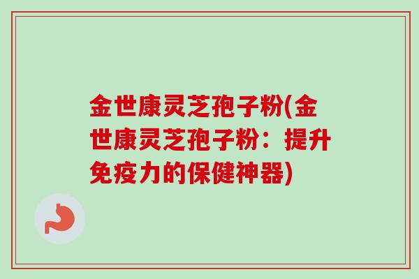 金世康灵芝孢子粉(金世康灵芝孢子粉：提升免疫力的保健神器)