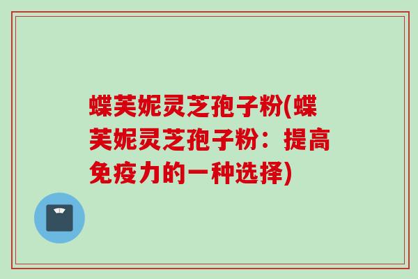 蝶芙妮灵芝孢子粉(蝶芙妮灵芝孢子粉：提高免疫力的一种选择)