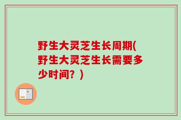 野生大灵芝生长周期(野生大灵芝生长需要多少时间?) 野生大灵芝生长周期(野生大灵芝生长需要多少时间?)