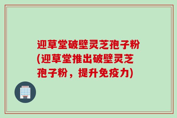 迎草堂破壁灵芝孢子粉(迎草堂推出破壁灵芝孢子粉，提升免疫力)