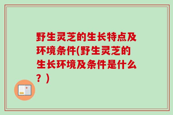 野生灵芝的生长特点及环境条件(野生灵芝的生长环境及条件是什么？)