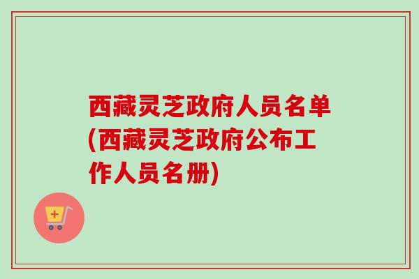 西藏灵芝政府人员名单(西藏灵芝政府公布工作人员名册)