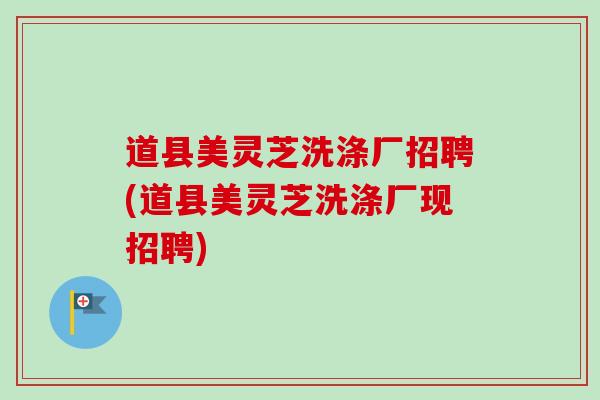 道县美灵芝洗涤厂招聘(道县美灵芝洗涤厂现招聘)
