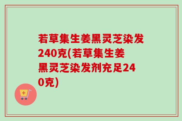 若草集生姜黑灵芝染发240克(若草集生姜黑灵芝染发剂充足240克) 若草集生姜黑灵芝染发240克(若草集生姜黑灵芝染发剂充足240克)