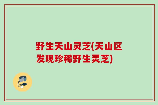 野生天山灵芝(天山区发现珍稀野生灵芝)