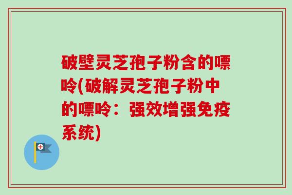 破壁灵芝孢子粉含的嘌呤(破解灵芝孢子粉中的嘌呤：强效增强免疫系统)