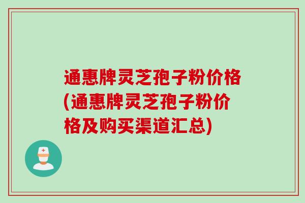 通惠牌灵芝孢子粉价格(通惠牌灵芝孢子粉价格及购买渠道汇总)