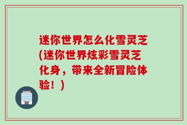 迷你世界怎么化雪灵芝(迷你世界炫彩雪灵芝化身，带来全新冒险体验！)