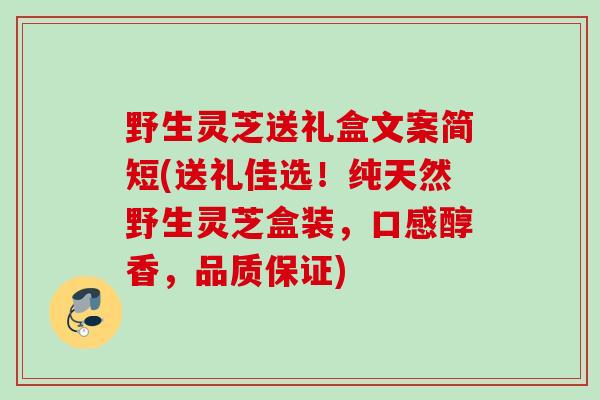 野生灵芝送礼盒文案简短(送礼佳选！纯天然野生灵芝盒装，口感醇香，品质保证)