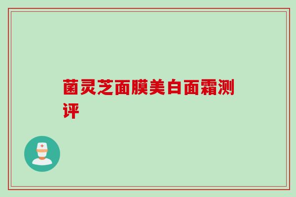 菌灵芝面膜美白面霜测评
