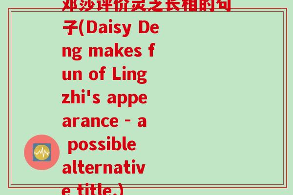 邓莎评价灵芝长相的句子(Daisy Deng makes fun of Lingzhi's appearance - a possible alternative title.)