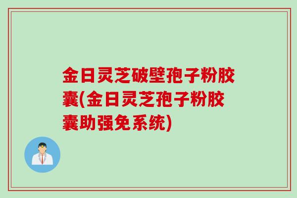 金日灵芝破壁孢子粉胶囊(金日灵芝孢子粉胶囊助强免系统)