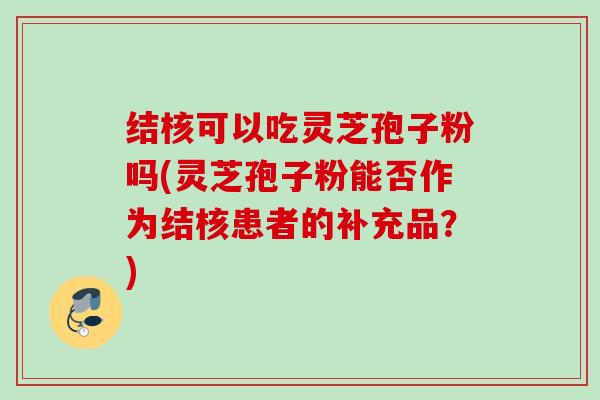 结核可以吃灵芝孢子粉吗(灵芝孢子粉能否作为结核患者的补充品？)