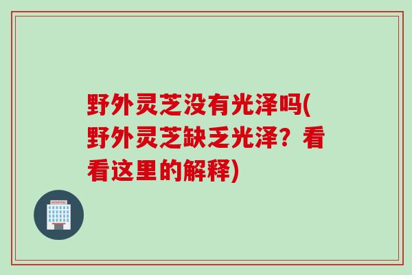 野外灵芝没有光泽吗(野外灵芝缺乏光泽？看看这里的解释)