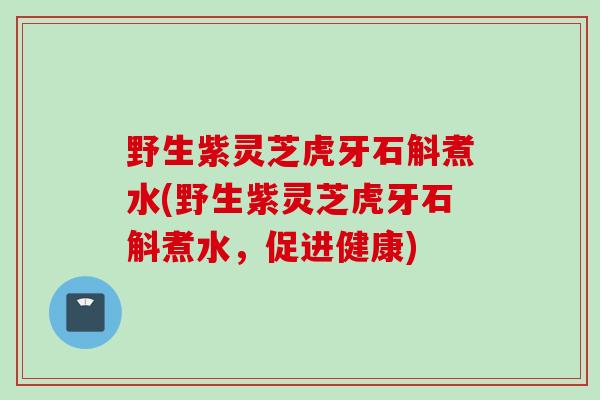 野生紫灵芝虎牙石斛煮水(野生紫灵芝虎牙石斛煮水，促进健康)