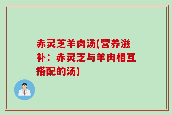 赤灵芝羊肉汤(营养滋补：赤灵芝与羊肉相互搭配的汤)