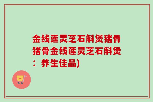 金线莲灵芝石斛煲猪骨猪骨金线莲灵芝石斛煲：养生佳品)