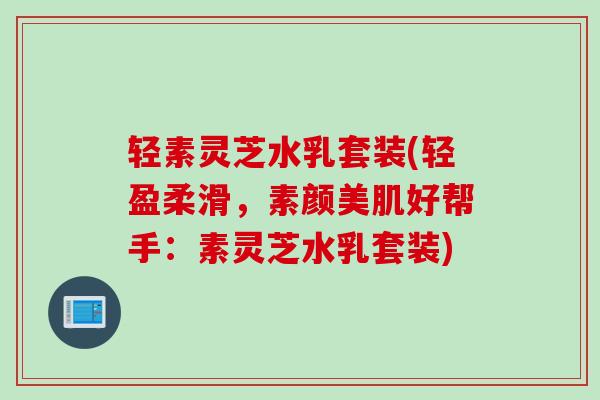 轻素灵芝水乳套装(轻盈柔滑,素颜美肌好帮手:素灵芝水乳套装) 轻素灵芝水乳套装(轻盈柔滑,素颜美肌好帮手:素灵芝水乳套装)