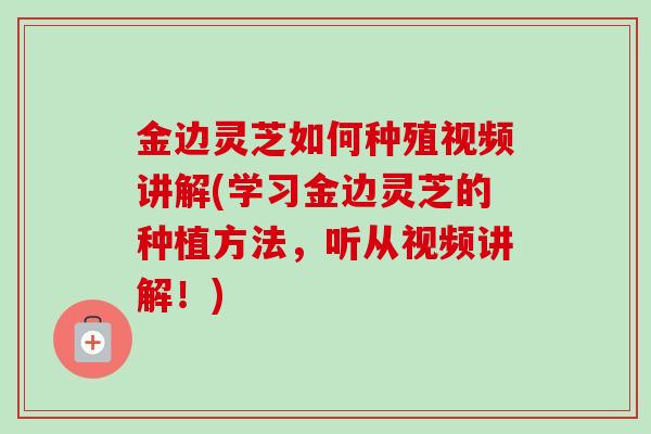 金边灵芝如何种殖视频讲解(学习金边灵芝的种植方法,听从视频讲解!) 金边灵芝如何种殖视频讲解(学习金边灵芝的种植方法,听从视频讲解!)