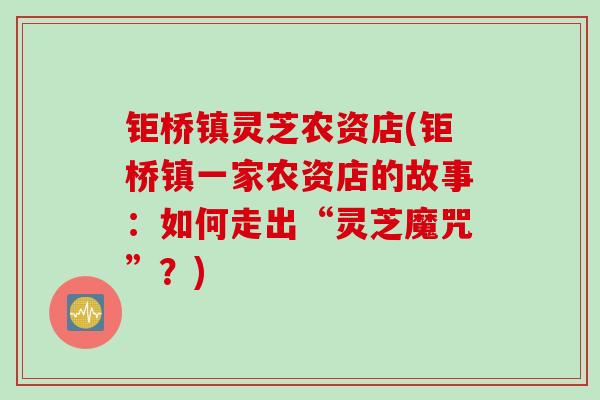 钜桥镇灵芝农资店(钜桥镇一家农资店的故事：如何走出“灵芝魔咒”？)