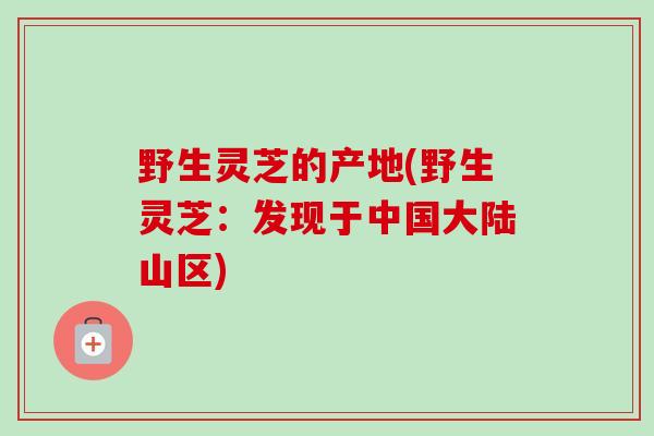 野生灵芝的产地(野生灵芝：发现于中国大陆山区)