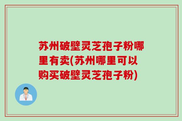 苏州破壁灵芝孢子粉哪里有卖(苏州哪里可以购买破壁灵芝孢子粉)